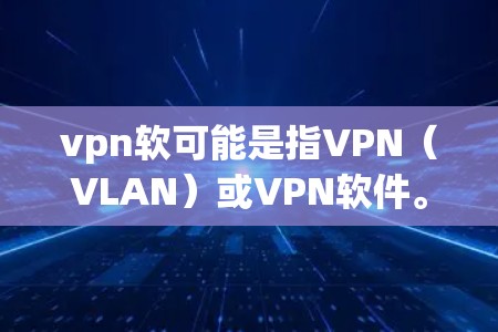 vpn软可能是指VPN(VLAN)或VPN软件。VPN是用于在互联网上进行VPN连接的工具,通常由VPN网站或应用程序提供。以下是关于VPN软件的常见问题和答案 vpn软可能是指VPN(VLAN)或VPN软件。VPN是用于在互联网上进行VPN连接的工具,通常由VPN网站或应用程序提供。以下是关于VPN软件的常见问题和答案