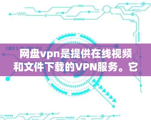 网盘vpn是提供在线视频和文件下载的VPN服务。它允许用户在任何设备上访问多个网站，同时保持隐私和安全。网盘vpn的用户群体通常包括喜欢在线观看视频、下载视频或文件的用户，以及需要访问多个网站的用户