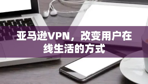 亚马逊VPN，改变用户在线生活的方式