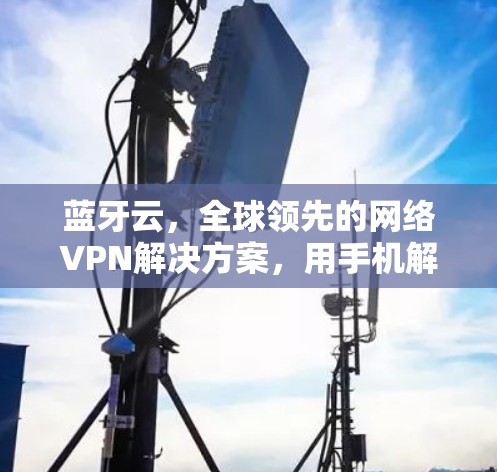 蓝牙云，全球领先的网络VPN解决方案，用手机解决全球网络难题