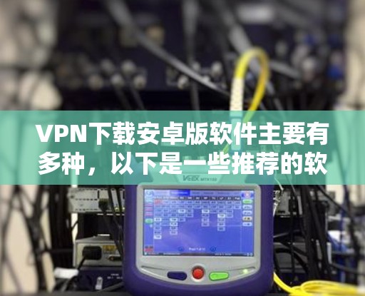VPN下载安卓版软件主要有多种，以下是一些推荐的软件和工具，帮助您轻松使用VPN服务