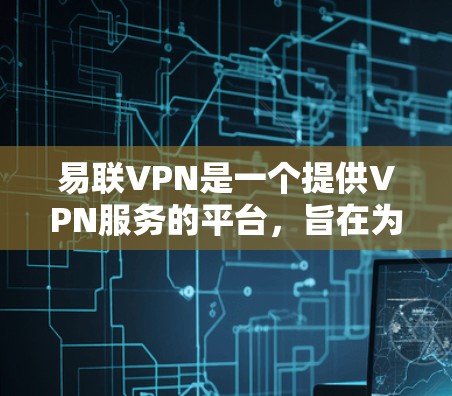 易联VPN是一个提供VPN服务的平台，旨在为用户提供安全、可靠的网络连接。以下是对易联VPN的详细介绍