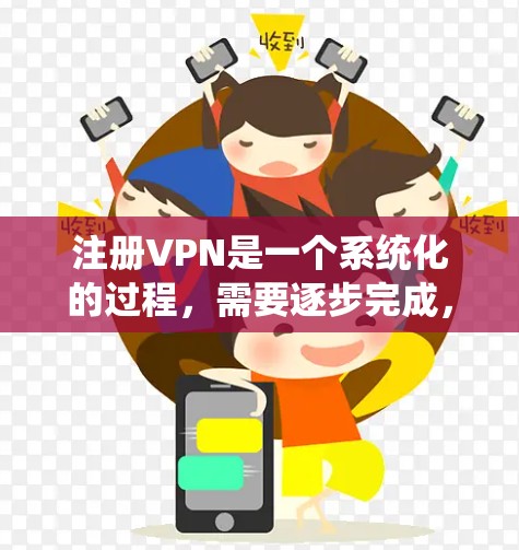 注册VPN是一个系统化的过程，需要逐步完成，以确保安全性和正确性。以下是一个清晰的步骤指南