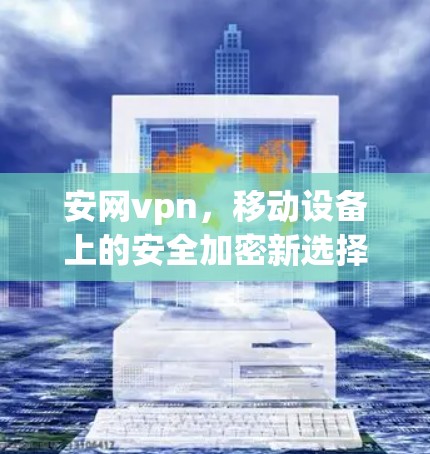 安网vpn，移动设备上的安全加密新选择