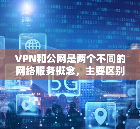 VPN和公网是两个不同的网络服务概念，主要区别如下