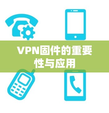 VPN固件的重要性与应用 VPN固件的重要性与应用
