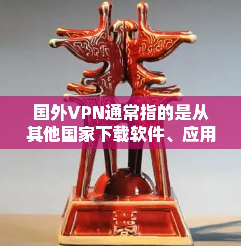 国外VPN通常指的是从其他国家下载软件、应用或文件，而不是从中国下载的。如果您计划在手机上下载国外软件或应用，可以按照以下步骤进行
