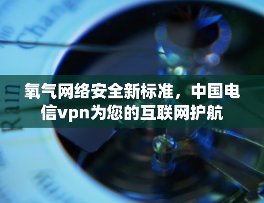 氧气网络安全新标准，中国电信vpn为您的互联网护航
