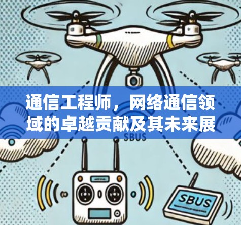 通信工程师,网络通信领域的卓越贡献及其未来展望 通信工程师,网络通信领域的卓越贡献及其未来展望