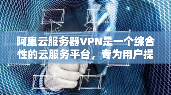 阿里云服务器VPN是一个综合性的云服务平台，专为用户提供云服务器和云VPN服务。它在技术上先进，支持多种云类型和协议，提供了全面的解决方案。以下是其主要特点和优势