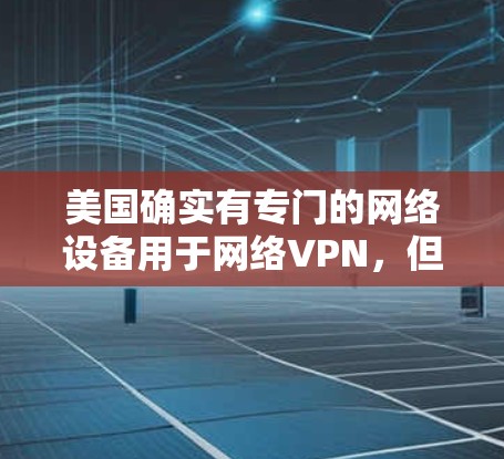 美国确实有专门的网络设备用于网络VPN，但这种服务的使用情况和目的会因国家和地区而异。以下是一些关键点