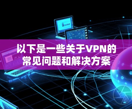 以下是一些关于VPN的常见问题和解决方案