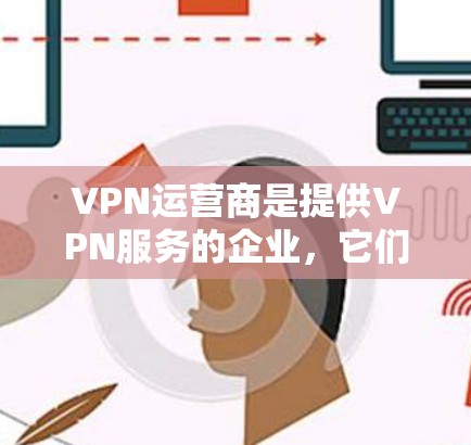 VPN运营商是提供VPN服务的企业，它们通过不同的协议和策略来满足用户的需求。以下是常见的VPN运营商及其特色