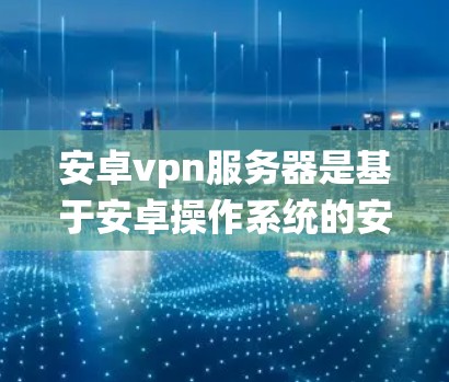 安卓vpn服务器是基于安卓操作系统的安全软件，用于保护服务器和系统的安全。以下是关于安卓vpn服务器的详细说明