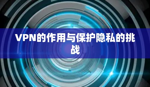 VPN的作用与保护隐私的挑战 VPN的作用与保护隐私的挑战