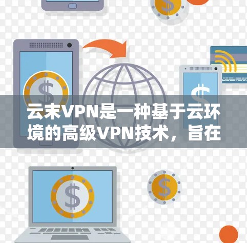 云末VPN是一种基于云环境的高级VPN技术，旨在提供更安全、高效和可靠的数据访问体验。以下是对该技术的详细介绍