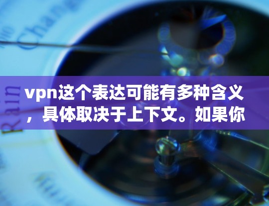 vpn这个表达可能有多种含义，具体取决于上下文。如果你指的是VPN（Virtual Private Network，即虚拟网络）那么以下是一些关于VPN的一些关键点和建议