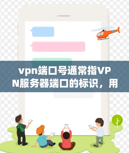 vpn端口号通常指VPN服务器端口的标识，用于区分不同的IP地址和端口，以确保连接的安全和稳定性。端口号的命名通常遵循特定的规则，以避免冲突和冲突