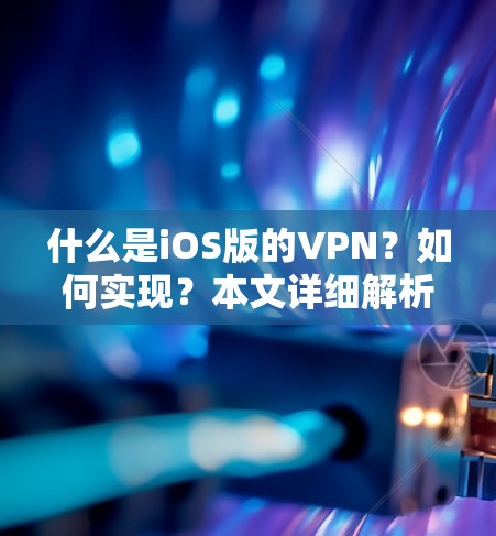 什么是iOS版的VPN？如何实现？本文详细解析iOS版移动VPN的实现方式