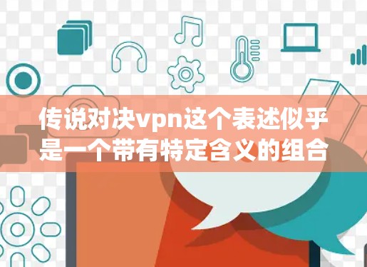 传说对决vpn这个表述似乎是一个带有特定含义的组合，可能是在某些文化或文化背景下使用的词汇，具体含义可能因语境而异。以下是一些可能的解释