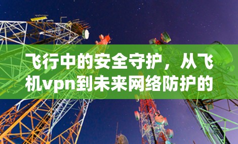 飞行中的安全守护，从飞机vpn到未来网络防护的创新