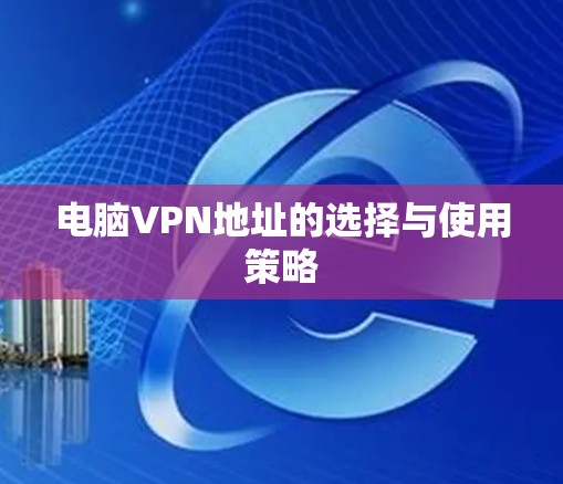 电脑VPN地址的选择与使用策略