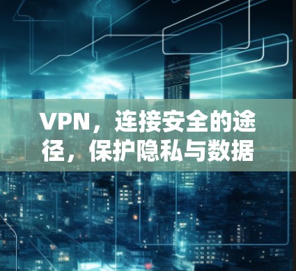 VPN，连接安全的途径，保护隐私与数据