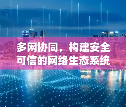 多网协同，构建安全可信的网络生态系统