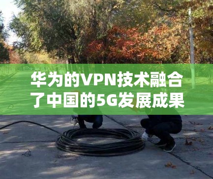 华为的VPN技术融合了中国的5G发展成果和国际市场的网络设备，利用其在通信和数据安全领域的优势，旨在提供高效、安全的网络传输服务。具体来说，华为的VPN可能涉及以下技术