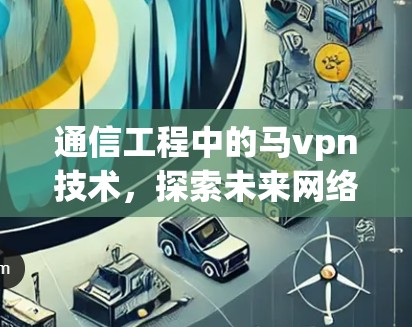 通信工程中的马vpn技术，探索未来网络的未来