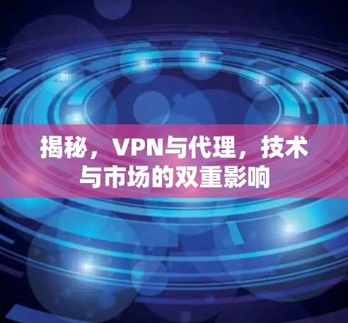 揭秘,VPN与代理,技术与市场的双重影响 揭秘,VPN与代理,技术与市场的双重影响