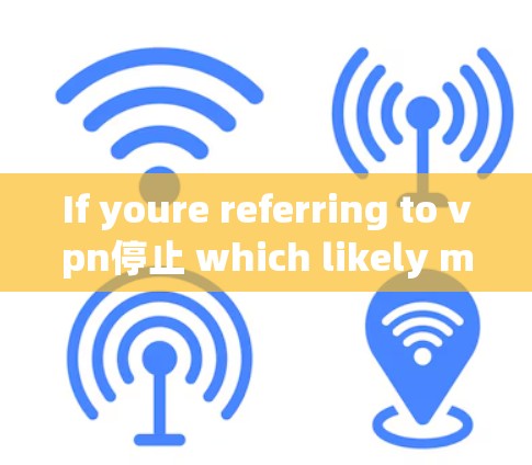 If youre referring to vpn停止 which likely means stop VPN,here are the steps to stop a VPN session: