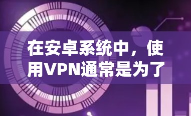 在安卓系统中，使用VPN通常是为了保护隐私或在真实网络环境中进行视频通话、文件共享等任务。以下是一些推荐的VPN解决方案