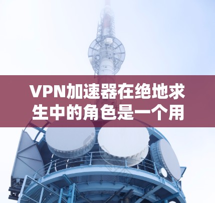 VPN加速器在绝地求生中的角色是一个用于提升游戏性能的特殊加速机制。它通过加速特定技能、任务或整体游戏性能,提升游戏运行效率。以下是关于VPN加速器的详细信息 VPN加速器在绝地求生中的角色是一个用于提升游戏性能的特殊加速机制。它通过加速特定技能、任务或整体游戏性能,提升游戏运行效率。以下是关于VPN加速器的详细信息