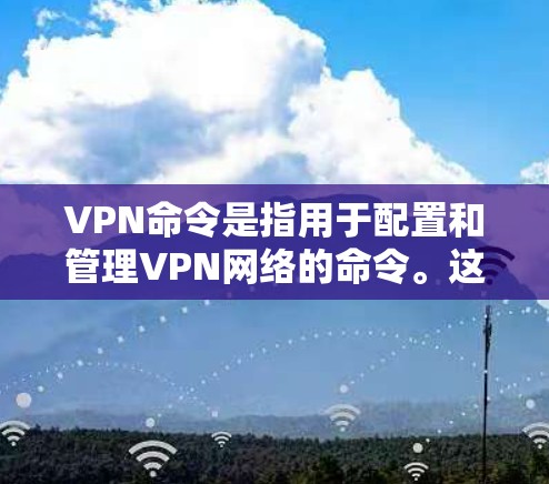 VPN命令是指用于配置和管理VPN网络的命令。这些命令通常用于设置IP地址、端口、加密方式、访问控制等参数。以下是关于VPN命令的一些基本知识