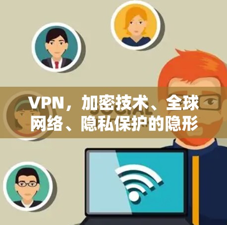VPN,加密技术、全球网络、隐私保护的隐形防御 VPN,加密技术、全球网络、隐私保护的隐形防御