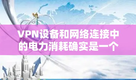 VPN设备和网络连接中的电力消耗确实是一个需要考虑的问题。以下是一些可以帮助你优化能源使用的小步骤
