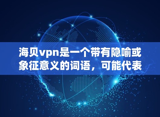 海贝vpn是一个带有隐喻或象征意义的词语,可能代表某种虚拟或抽象的存在,或者是特定领域的术语。具体含义需要结合上下文来理解。以下是对海贝vpn的详细分析 海贝vpn是一个带有隐喻或象征意义的词语,可能代表某种虚拟或抽象的存在,或者是特定领域的术语。具体含义需要结合上下文来理解。以下是对海贝vpn的详细分析