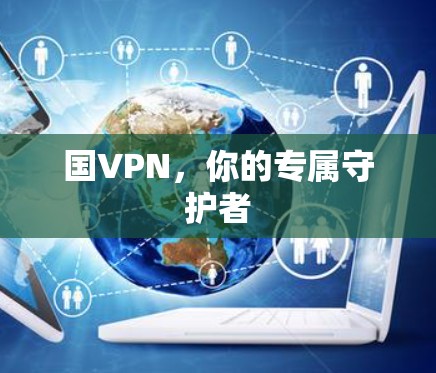 国VPN,你的专属守护者 国VPN,你的专属守护者