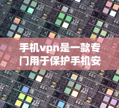 手机vpn是一款专门用于保护手机安全的软件，旨在检测和防范恶意软件和恶意代码。以下是关于手机vpn的详细信息