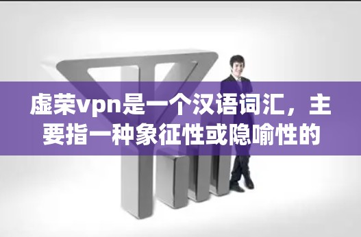 虚荣vpn是一个汉语词汇，主要指一种象征性或隐喻性的虚妄荣华制度或制度。它通常用来形容一种形式上的荣华或虚伪的荣华，而不是真实或真实的荣华