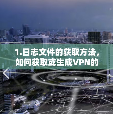 1.日志文件的获取方法，如何获取或生成VPN的日志文件？是否需要联系VPN服务提供商，或提供设备信息？