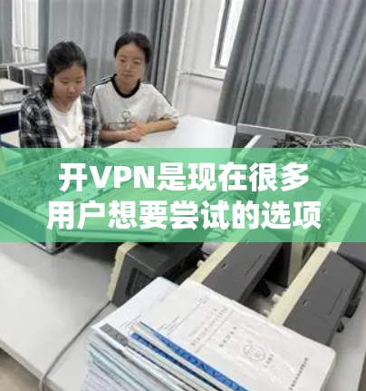 开VPN是现在很多用户想要尝试的选项之一，但开VPN需要谨慎，尤其是涉及加密内容。以下是使用常见VPN工具的基本步骤
