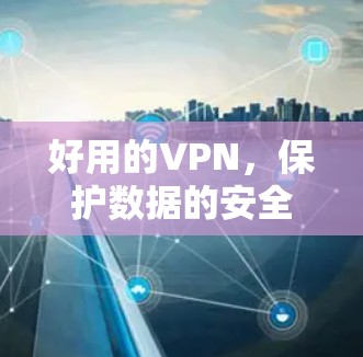 好用的VPN，保护数据的安全与隐私，提升通信的可靠率