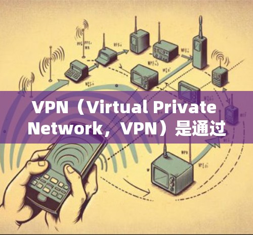 VPN（Virtual Private Network，VPN）是通过互联网将内部网络内容以非内部方式分布在外部网络中，用于访问其他国家或地区的互联网资源。以下是一些关于如何使用VPN的步骤和方法