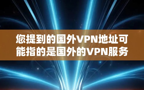 您提到的国外VPN地址可能指的是国外的VPN服务器地址，或者您在使用VPN服务时遇到的国外服务器配置问题。为了帮助您找到和使用国外的VPN服务器，我将提供一些步骤和建议