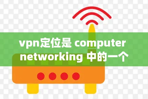vpn定位是 computer networking 中的一个概念，通常指在计算机网络中使用特定的端口、IP地址、服务器名称和服务名来标识访问地址或用户身份的过程。以下是对vpn定位的详细说明