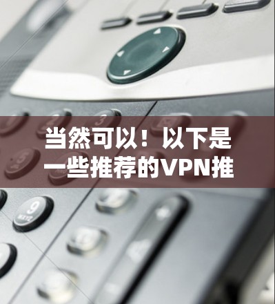 当然可以！以下是一些推荐的VPN推荐，涵盖了免费和付费的选项，供你选择