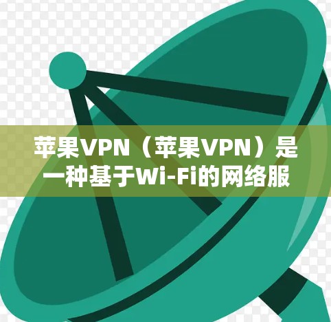 苹果VPN（苹果VPN）是一种基于Wi-Fi的网络服务，通常在苹果内部被用于提供网络连接和数据传输。苹果VPN主要针对苹果用户提供服务，而不是普通用户。以下是苹果VPN的详细介绍