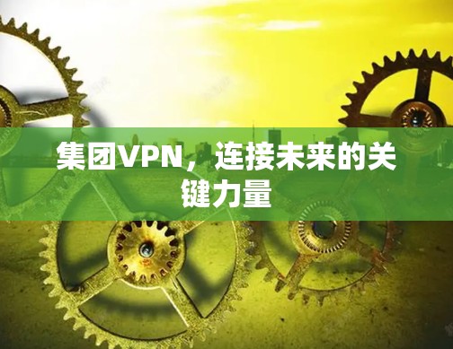 集团VPN,连接未来的关键力量 集团VPN,连接未来的关键力量